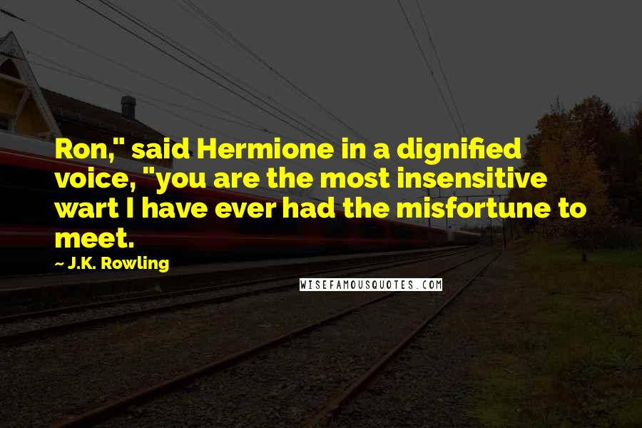 J.K. Rowling Quotes: Ron," said Hermione in a dignified voice, "you are the most insensitive wart I have ever had the misfortune to meet.