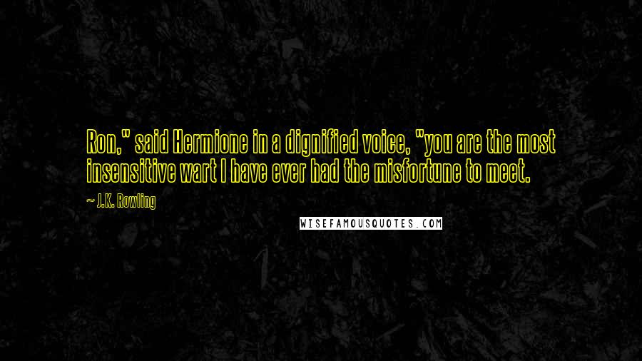 J.K. Rowling Quotes: Ron," said Hermione in a dignified voice, "you are the most insensitive wart I have ever had the misfortune to meet.