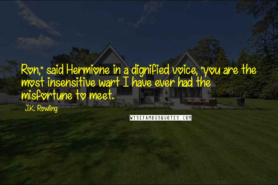 J.K. Rowling Quotes: Ron," said Hermione in a dignified voice, "you are the most insensitive wart I have ever had the misfortune to meet.