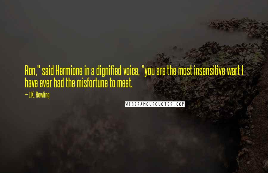 J.K. Rowling Quotes: Ron," said Hermione in a dignified voice, "you are the most insensitive wart I have ever had the misfortune to meet.