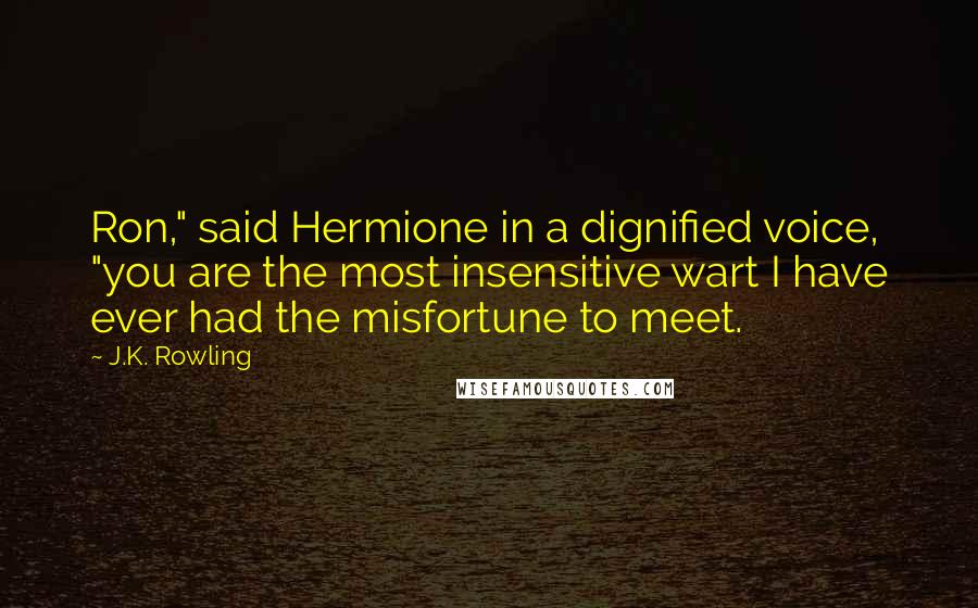 J.K. Rowling Quotes: Ron," said Hermione in a dignified voice, "you are the most insensitive wart I have ever had the misfortune to meet.