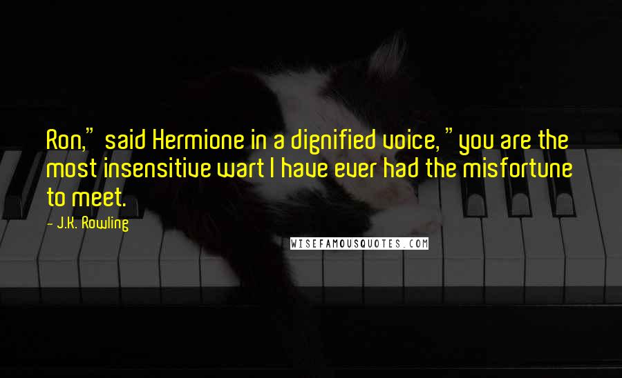 J.K. Rowling Quotes: Ron," said Hermione in a dignified voice, "you are the most insensitive wart I have ever had the misfortune to meet.