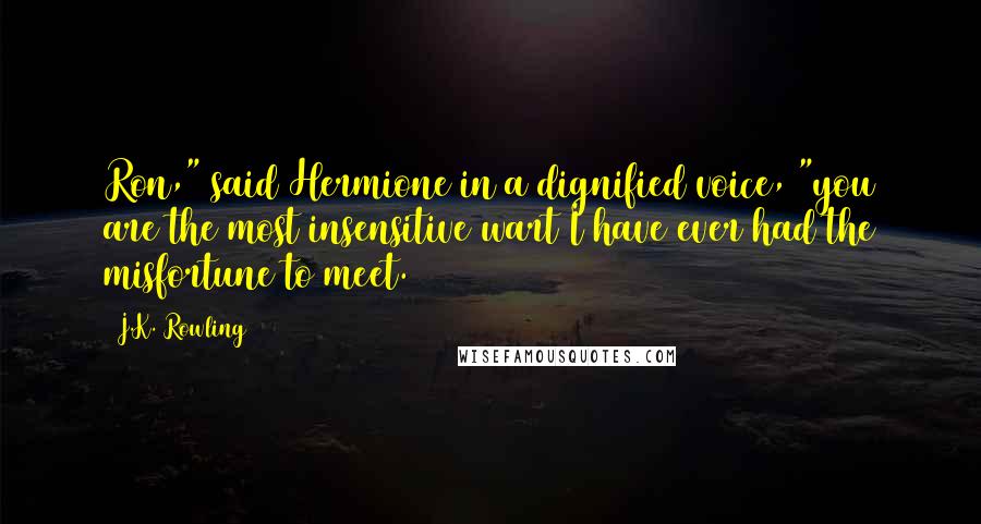 J.K. Rowling Quotes: Ron," said Hermione in a dignified voice, "you are the most insensitive wart I have ever had the misfortune to meet.