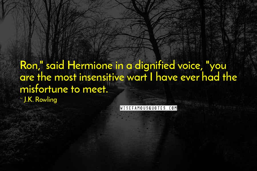 J.K. Rowling Quotes: Ron," said Hermione in a dignified voice, "you are the most insensitive wart I have ever had the misfortune to meet.