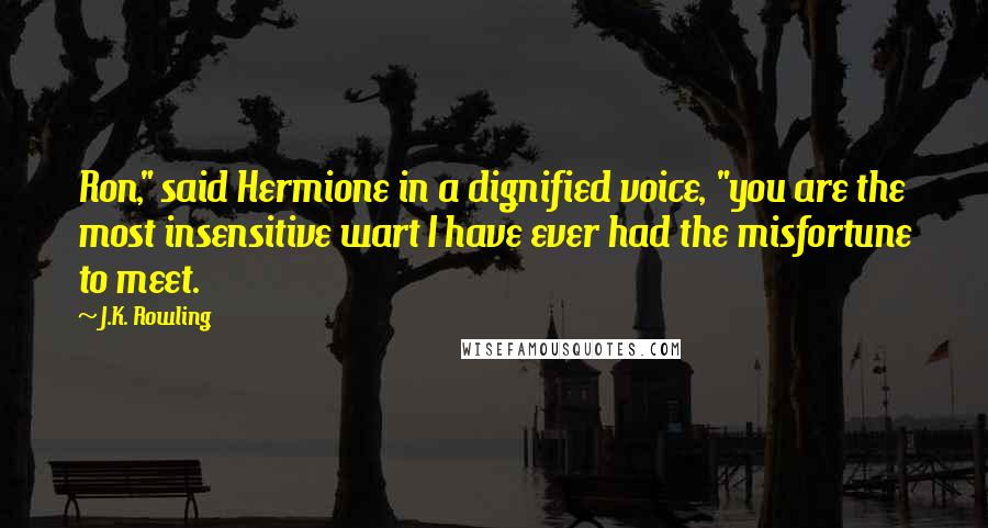 J.K. Rowling Quotes: Ron," said Hermione in a dignified voice, "you are the most insensitive wart I have ever had the misfortune to meet.