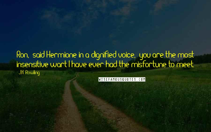 J.K. Rowling Quotes: Ron," said Hermione in a dignified voice, "you are the most insensitive wart I have ever had the misfortune to meet.