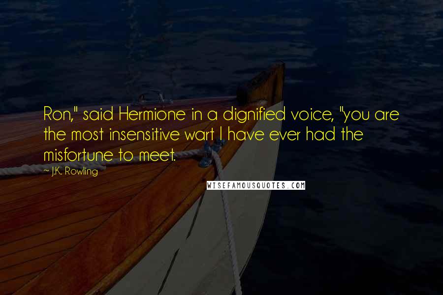 J.K. Rowling Quotes: Ron," said Hermione in a dignified voice, "you are the most insensitive wart I have ever had the misfortune to meet.