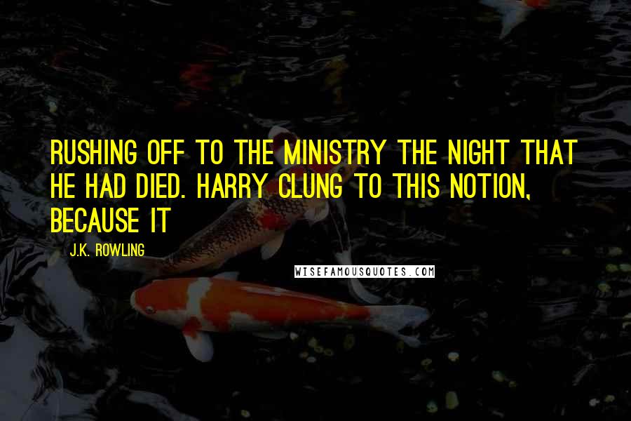 J.K. Rowling Quotes: Rushing off to the Ministry the night that he had died. Harry clung to this notion, because it