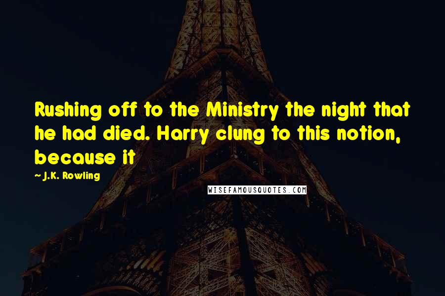 J.K. Rowling Quotes: Rushing off to the Ministry the night that he had died. Harry clung to this notion, because it