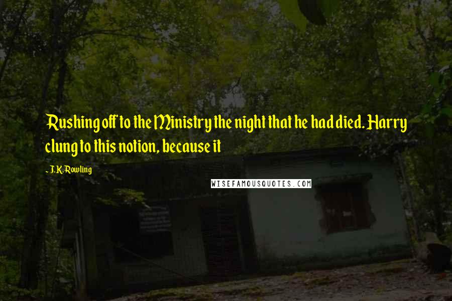 J.K. Rowling Quotes: Rushing off to the Ministry the night that he had died. Harry clung to this notion, because it