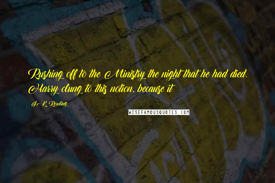 J.K. Rowling Quotes: Rushing off to the Ministry the night that he had died. Harry clung to this notion, because it