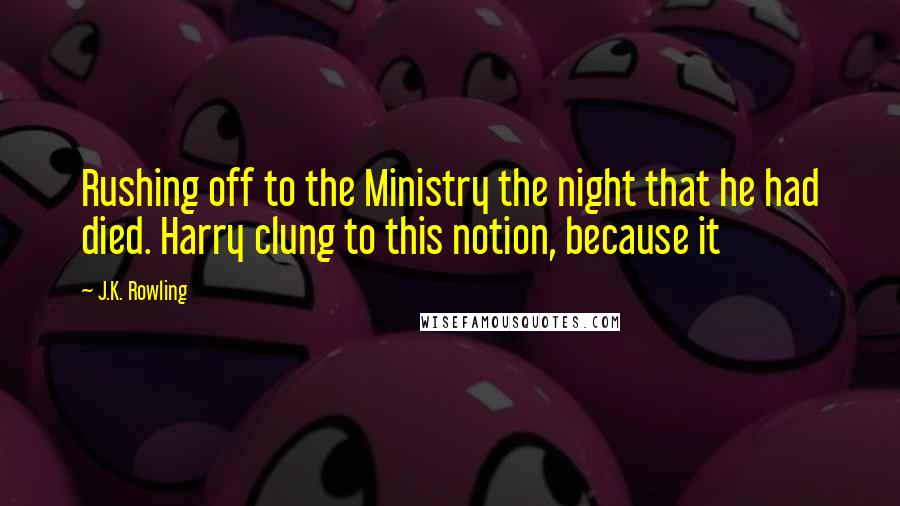 J.K. Rowling Quotes: Rushing off to the Ministry the night that he had died. Harry clung to this notion, because it