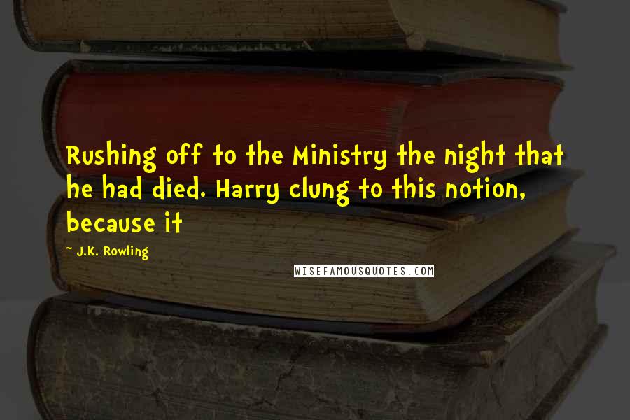 J.K. Rowling Quotes: Rushing off to the Ministry the night that he had died. Harry clung to this notion, because it