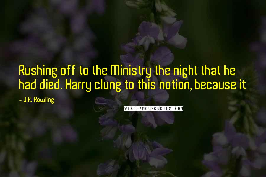 J.K. Rowling Quotes: Rushing off to the Ministry the night that he had died. Harry clung to this notion, because it