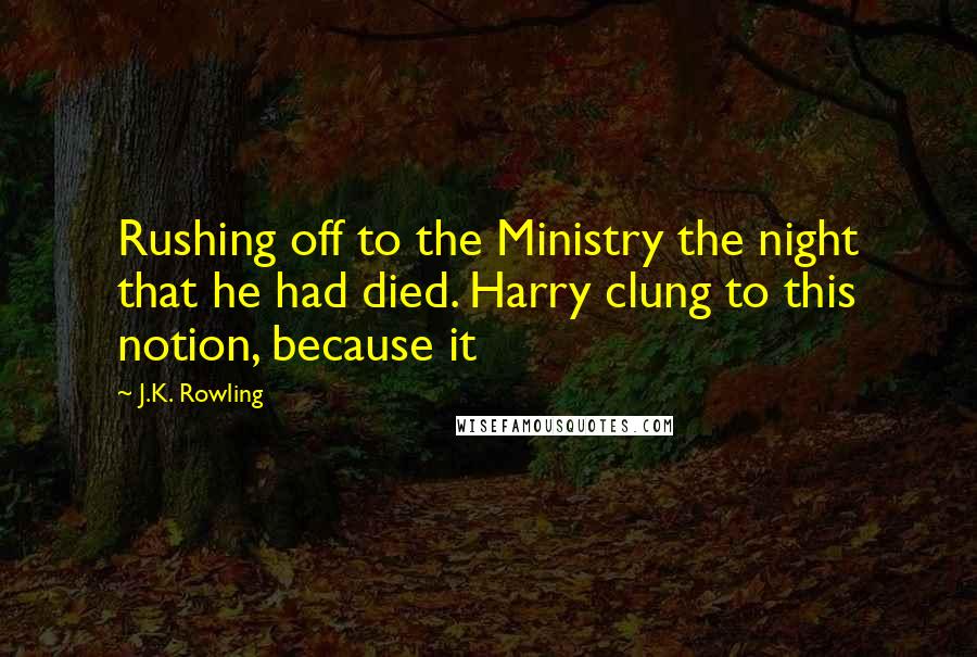 J.K. Rowling Quotes: Rushing off to the Ministry the night that he had died. Harry clung to this notion, because it