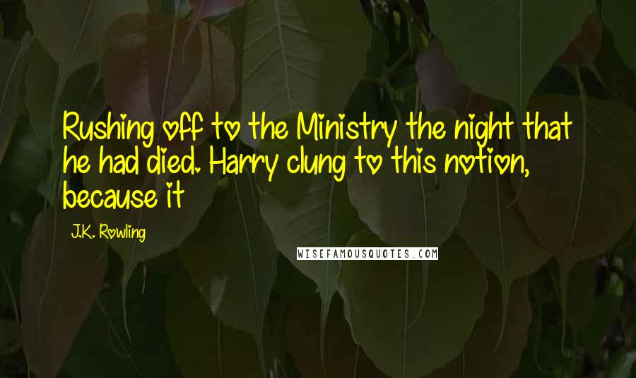 J.K. Rowling Quotes: Rushing off to the Ministry the night that he had died. Harry clung to this notion, because it