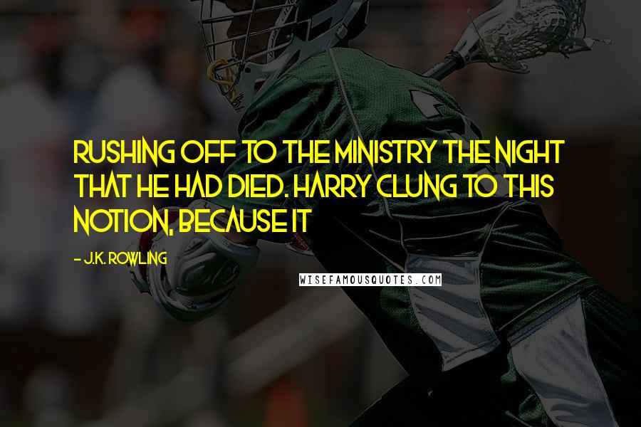 J.K. Rowling Quotes: Rushing off to the Ministry the night that he had died. Harry clung to this notion, because it