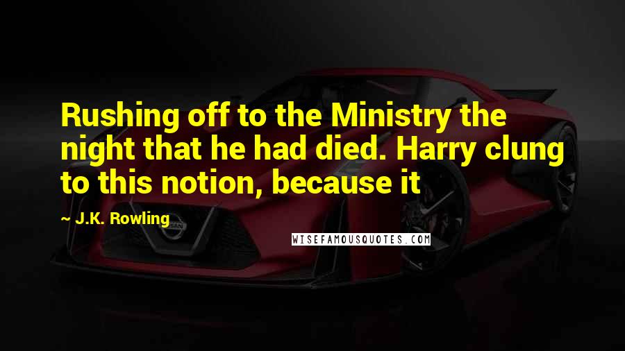 J.K. Rowling Quotes: Rushing off to the Ministry the night that he had died. Harry clung to this notion, because it