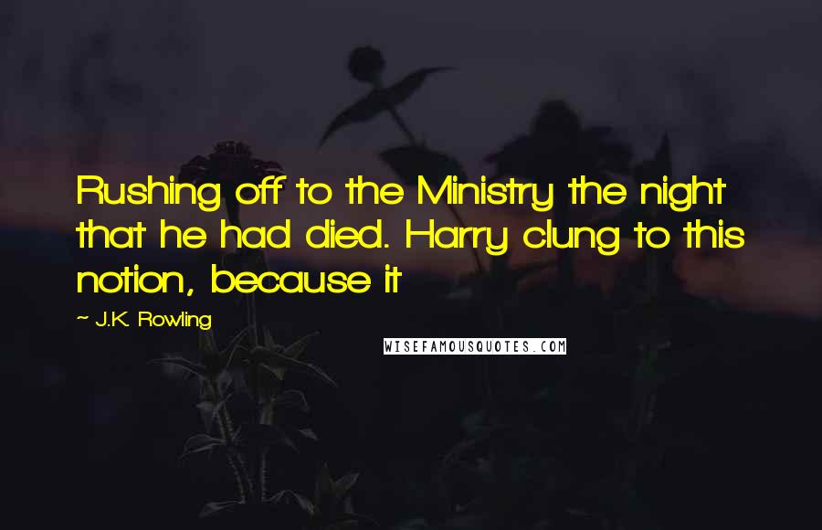 J.K. Rowling Quotes: Rushing off to the Ministry the night that he had died. Harry clung to this notion, because it