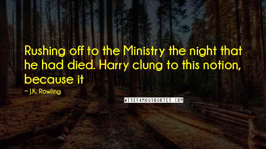 J.K. Rowling Quotes: Rushing off to the Ministry the night that he had died. Harry clung to this notion, because it