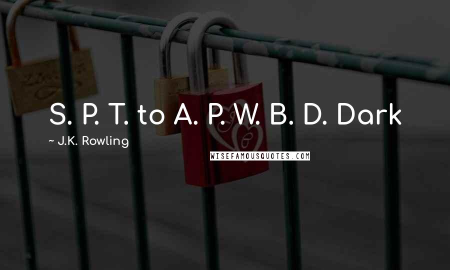 J.K. Rowling Quotes: S. P. T. to A. P. W. B. D. Dark