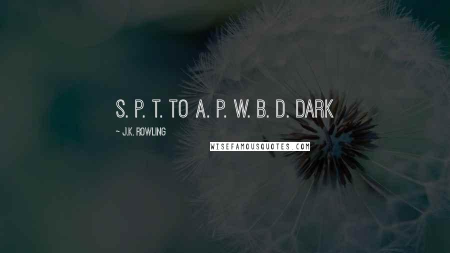 J.K. Rowling Quotes: S. P. T. to A. P. W. B. D. Dark