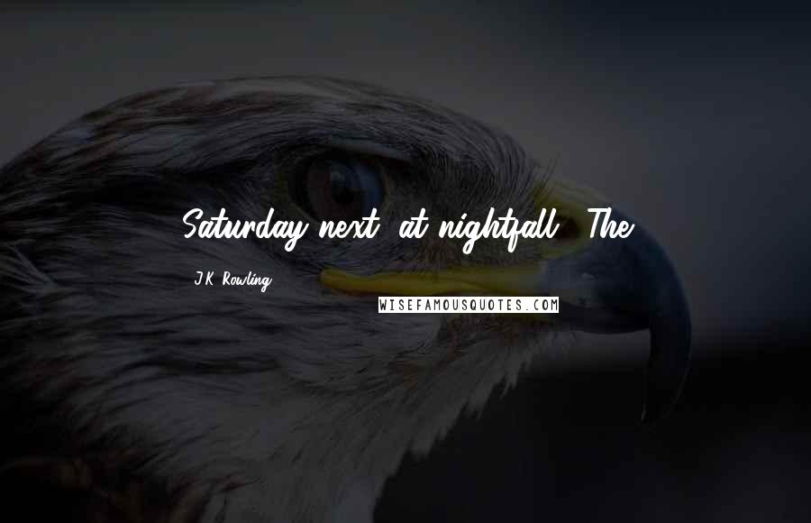 J.K. Rowling Quotes: Saturday next, at nightfall." The