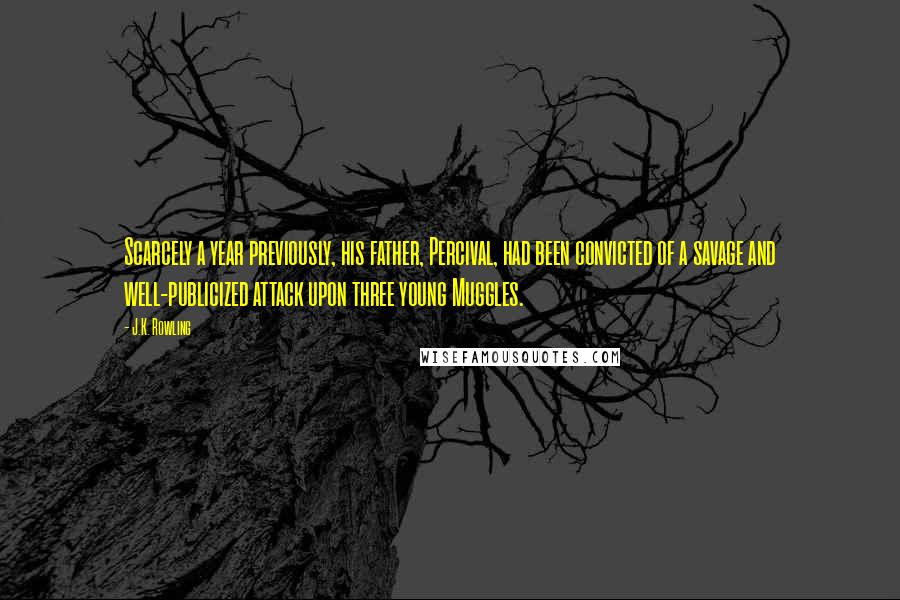 J.K. Rowling Quotes: Scarcely a year previously, his father, Percival, had been convicted of a savage and well-publicized attack upon three young Muggles.