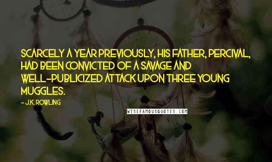 J.K. Rowling Quotes: Scarcely a year previously, his father, Percival, had been convicted of a savage and well-publicized attack upon three young Muggles.