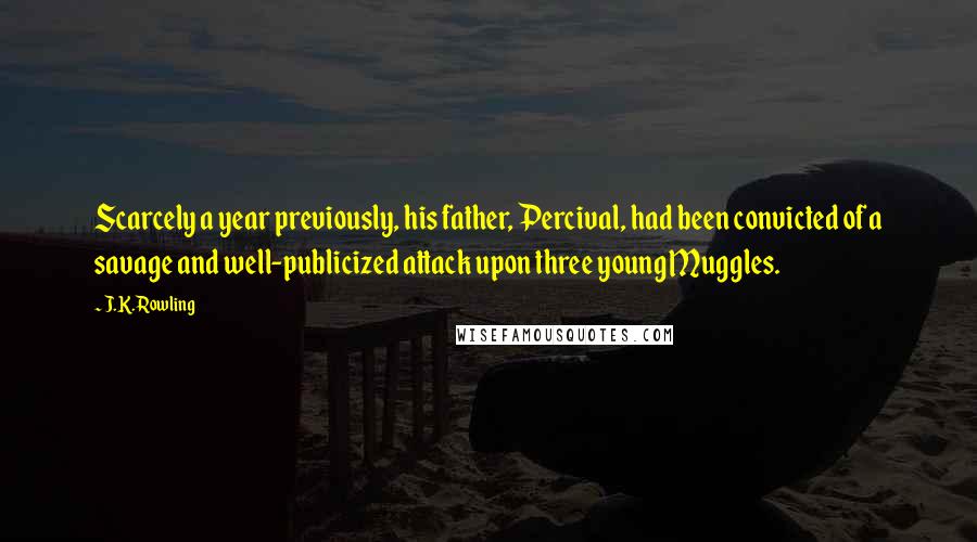 J.K. Rowling Quotes: Scarcely a year previously, his father, Percival, had been convicted of a savage and well-publicized attack upon three young Muggles.