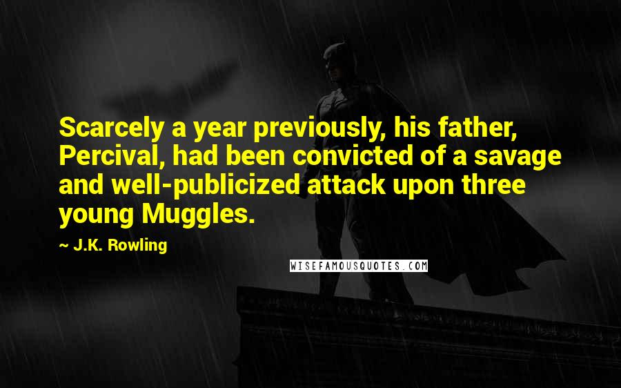 J.K. Rowling Quotes: Scarcely a year previously, his father, Percival, had been convicted of a savage and well-publicized attack upon three young Muggles.