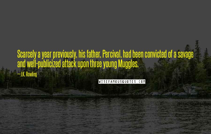 J.K. Rowling Quotes: Scarcely a year previously, his father, Percival, had been convicted of a savage and well-publicized attack upon three young Muggles.