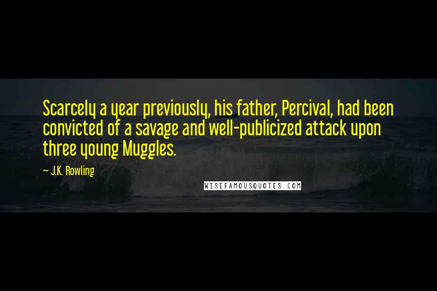 J.K. Rowling Quotes: Scarcely a year previously, his father, Percival, had been convicted of a savage and well-publicized attack upon three young Muggles.