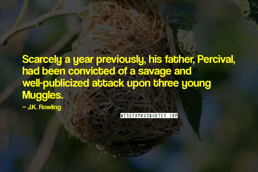 J.K. Rowling Quotes: Scarcely a year previously, his father, Percival, had been convicted of a savage and well-publicized attack upon three young Muggles.