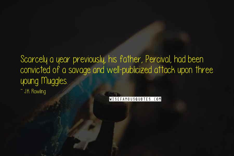 J.K. Rowling Quotes: Scarcely a year previously, his father, Percival, had been convicted of a savage and well-publicized attack upon three young Muggles.