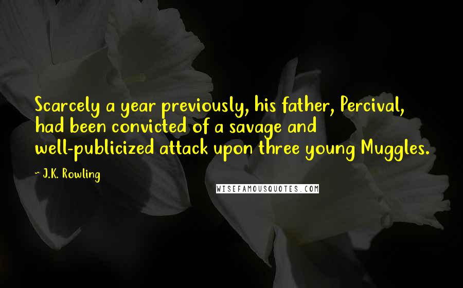 J.K. Rowling Quotes: Scarcely a year previously, his father, Percival, had been convicted of a savage and well-publicized attack upon three young Muggles.