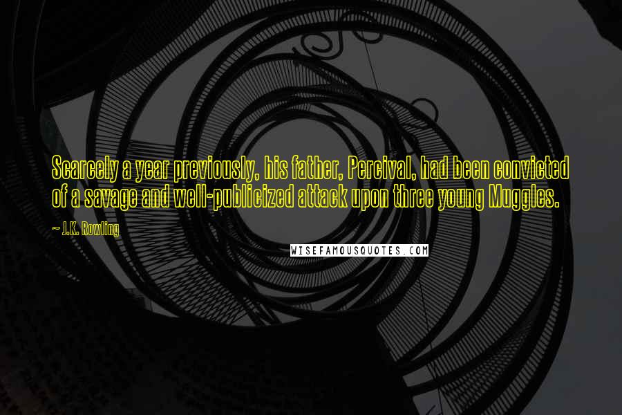 J.K. Rowling Quotes: Scarcely a year previously, his father, Percival, had been convicted of a savage and well-publicized attack upon three young Muggles.