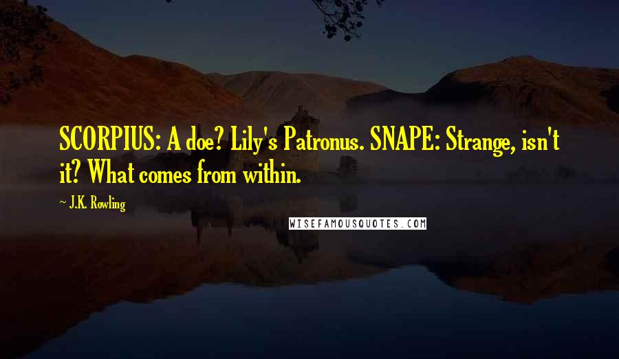 J.K. Rowling Quotes: SCORPIUS: A doe? Lily's Patronus. SNAPE: Strange, isn't it? What comes from within.