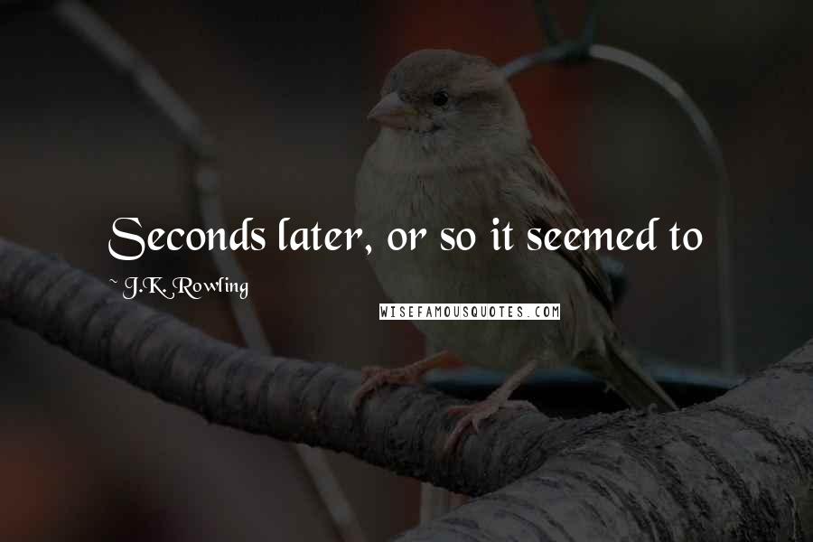 J.K. Rowling Quotes: Seconds later, or so it seemed to