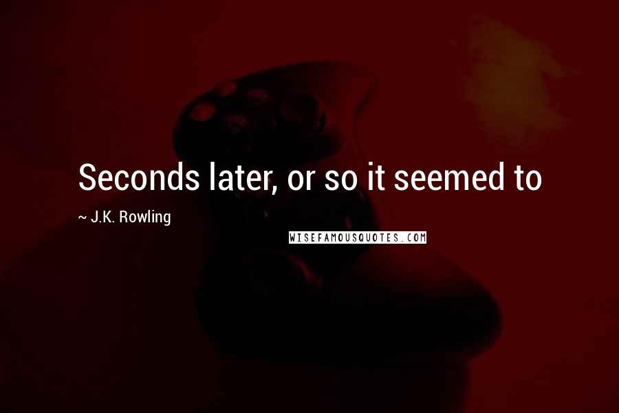 J.K. Rowling Quotes: Seconds later, or so it seemed to