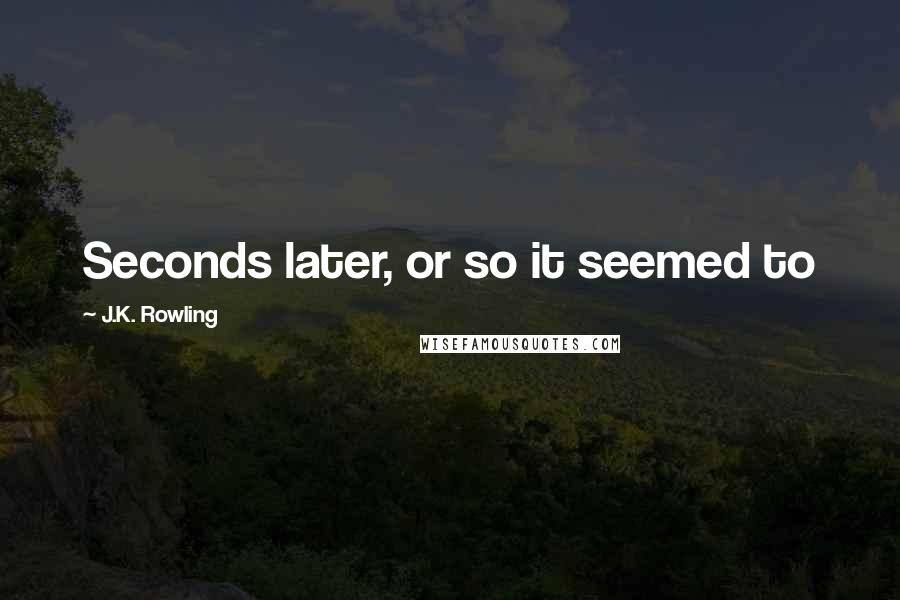 J.K. Rowling Quotes: Seconds later, or so it seemed to