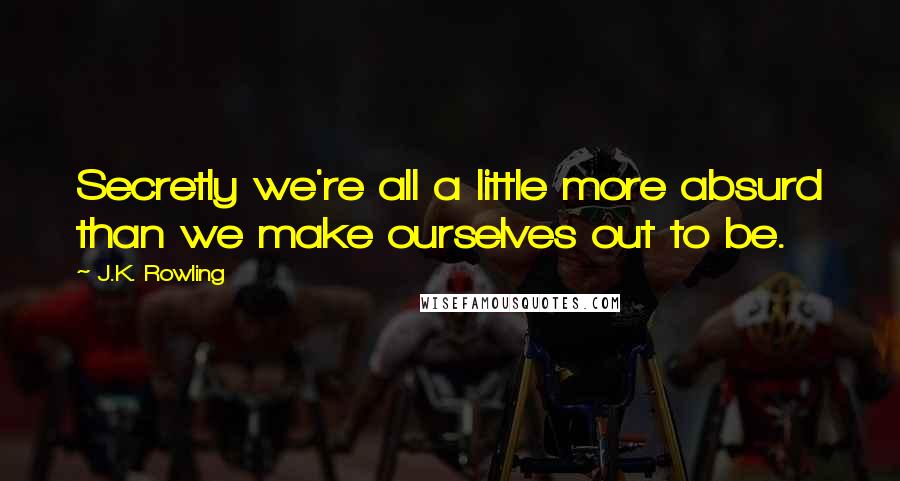 J.K. Rowling Quotes: Secretly we're all a little more absurd than we make ourselves out to be.