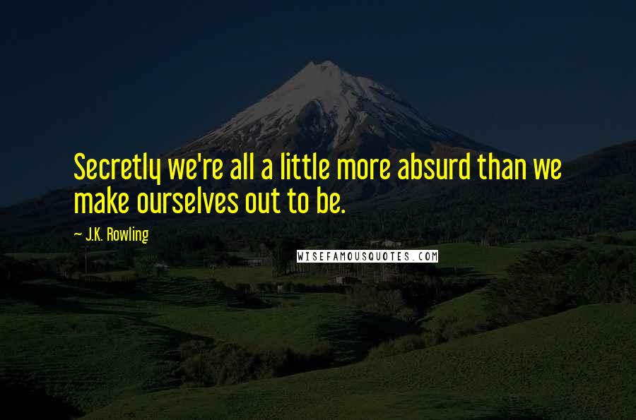 J.K. Rowling Quotes: Secretly we're all a little more absurd than we make ourselves out to be.