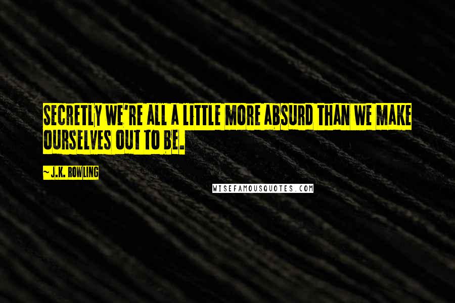 J.K. Rowling Quotes: Secretly we're all a little more absurd than we make ourselves out to be.