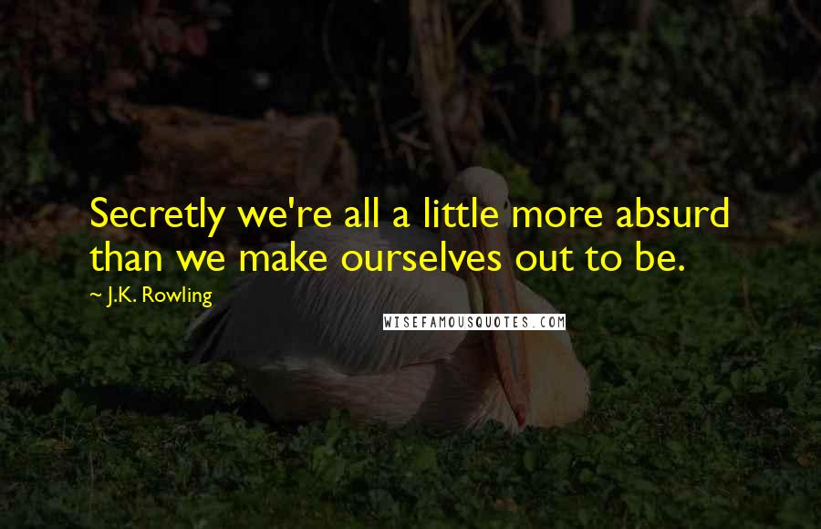 J.K. Rowling Quotes: Secretly we're all a little more absurd than we make ourselves out to be.