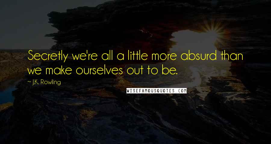 J.K. Rowling Quotes: Secretly we're all a little more absurd than we make ourselves out to be.