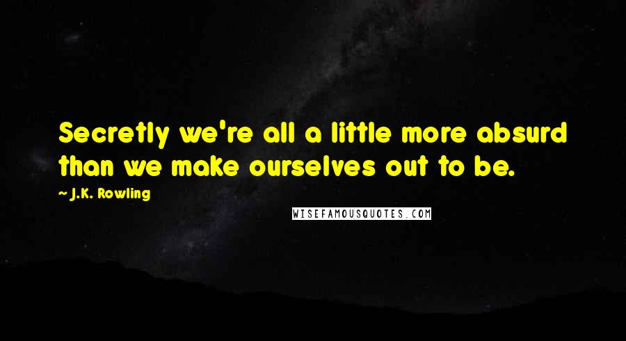 J.K. Rowling Quotes: Secretly we're all a little more absurd than we make ourselves out to be.