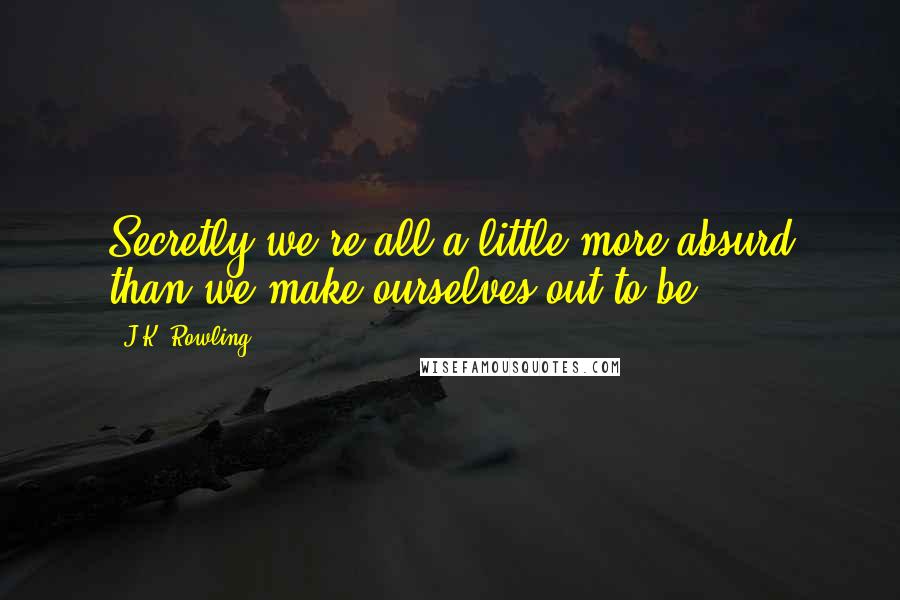 J.K. Rowling Quotes: Secretly we're all a little more absurd than we make ourselves out to be.