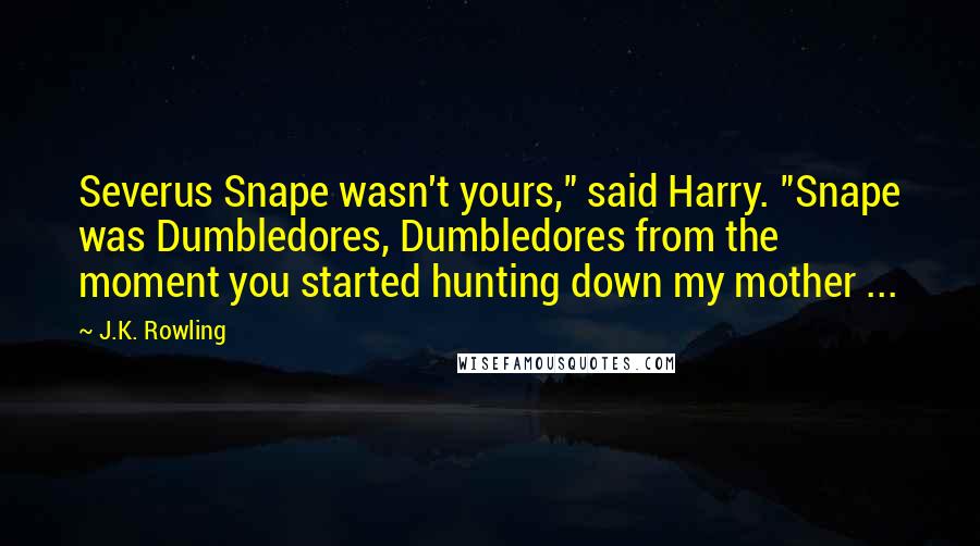 J.K. Rowling Quotes: Severus Snape wasn't yours," said Harry. "Snape was Dumbledores, Dumbledores from the moment you started hunting down my mother ...