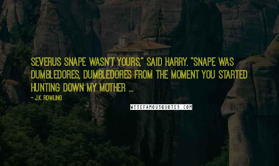 J.K. Rowling Quotes: Severus Snape wasn't yours," said Harry. "Snape was Dumbledores, Dumbledores from the moment you started hunting down my mother ...